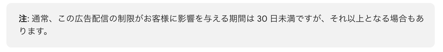 注: 通常、この広告配信の制限がお客様に影響を与える期間は 30 日未満ですが、それ以上となる場合もあります。